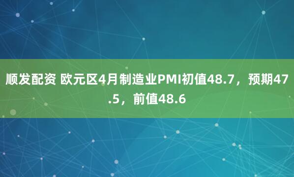 顺发配资 欧元区4月制造业PMI初值48.7，预期47.5，前值48.6