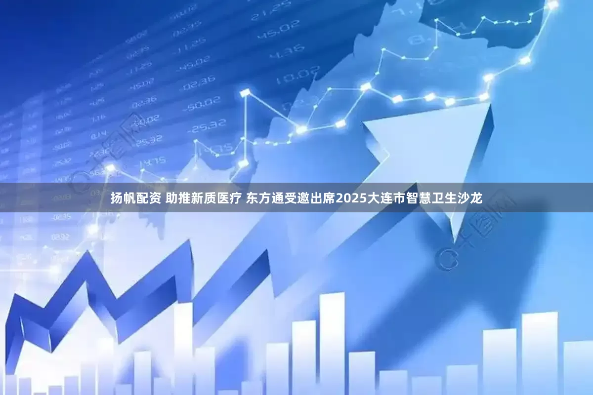 扬帆配资 助推新质医疗 东方通受邀出席2025大连市智慧卫生沙龙