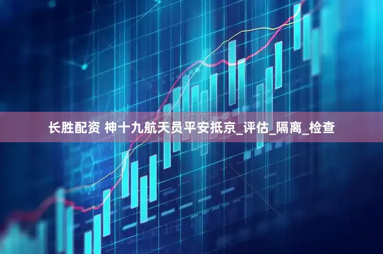 长胜配资 神十九航天员平安抵京_评估_隔离_检查