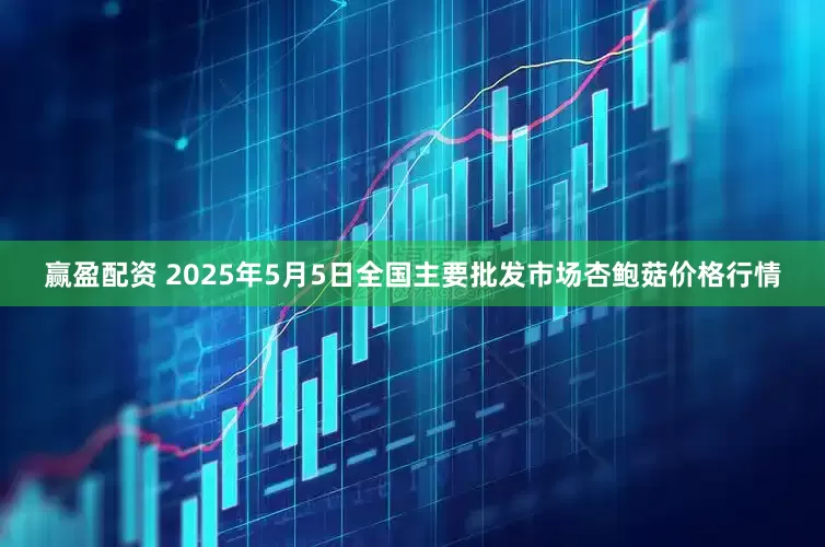 赢盈配资 2025年5月5日全国主要批发市场杏鲍菇价格行情