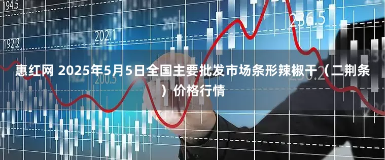 惠红网 2025年5月5日全国主要批发市场条形辣椒干（二荆条）价格行情