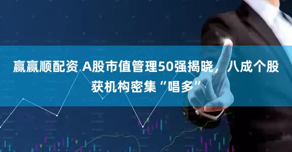 赢赢顺配资 A股市值管理50强揭晓，八成个股获机构密集“唱多”