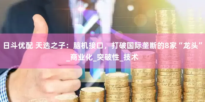 日斗优配 天选之子：脑机接口，打破国际垄断的8家“龙头”_商业化_突破性_技术