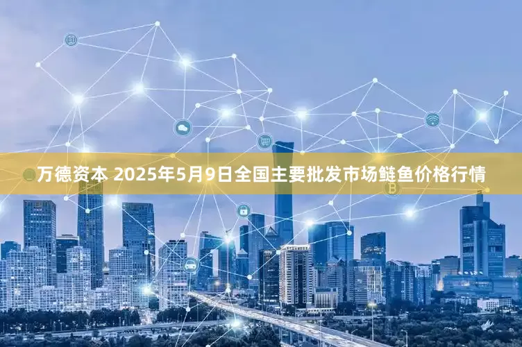 万德资本 2025年5月9日全国主要批发市场鲢鱼价格行情