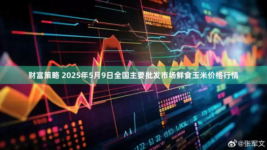 财富策略 2025年5月9日全国主要批发市场鲜食玉米价格行情