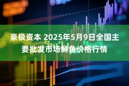 豪极资本 2025年5月9日全国主要批发市场鲟鱼价格行情