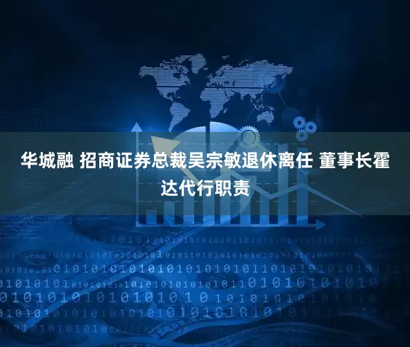华城融 招商证券总裁吴宗敏退休离任 董事长霍达代行职责