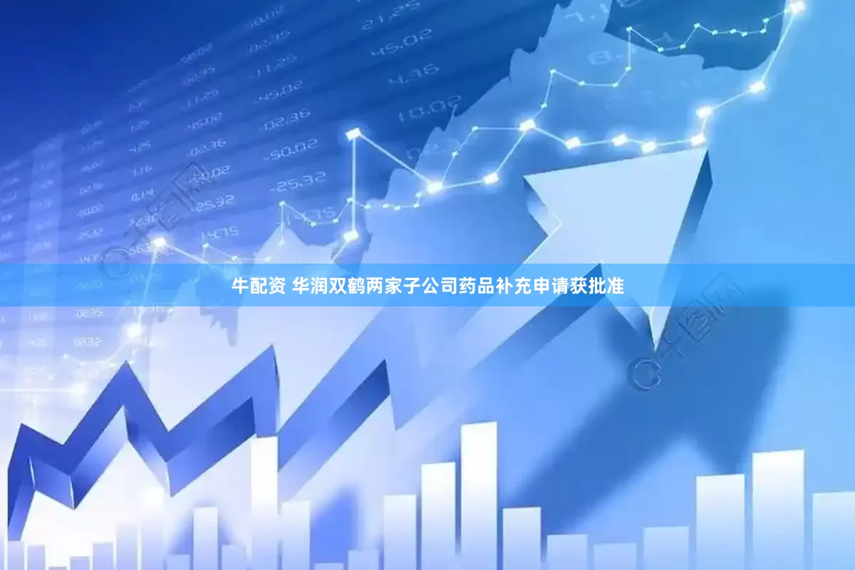 牛配资 华润双鹤两家子公司药品补充申请获批准
