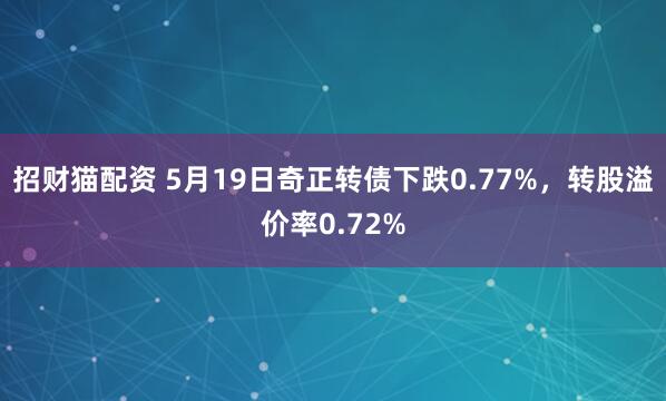 招财猫配资 5月19日奇正转债下跌0.77%，转股溢价率0.72%