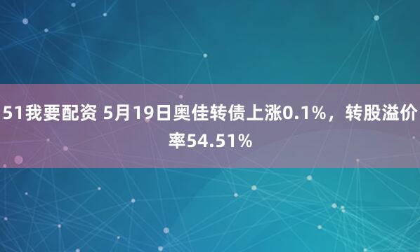 51我要配资 5月19日奥佳转债上涨0.1%，转股溢价率54.51%