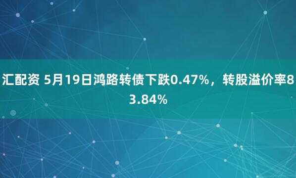 汇配资 5月19日鸿路转债下跌0.47%，转股溢价率83.84%
