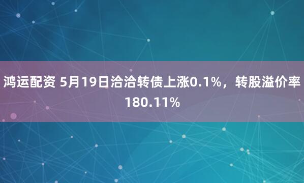 鸿运配资 5月19日洽洽转债上涨0.1%，转股溢价率180.11%
