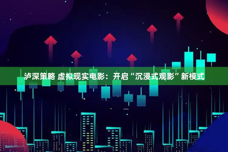 泸深策略 虚拟现实电影：开启“沉浸式观影”新模式