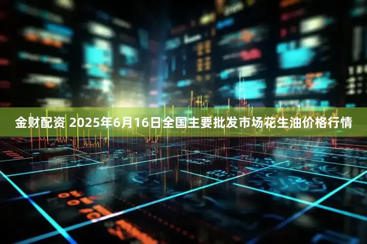 金财配资 2025年6月16日全国主要批发市场花生油价格行情