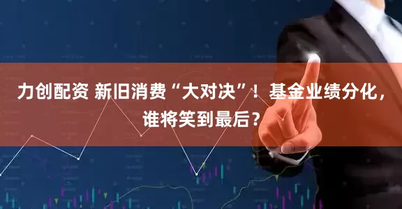 力创配资 新旧消费“大对决”！基金业绩分化，谁将笑到最后？