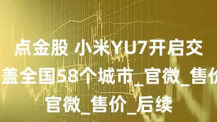 点金股 小米YU7开启交付，覆盖全国58个城市_官微_售价_后续