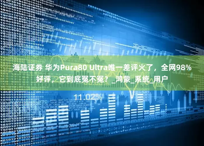 海陆证券 华为Pura80 Ultra唯一差评火了，全网98%好评，它到底冤不冤？_鸿蒙_系统_用户