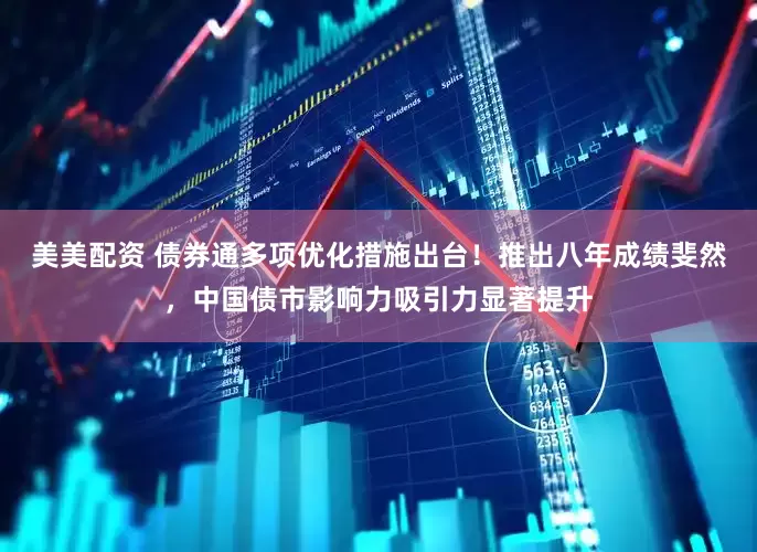 美美配资 债券通多项优化措施出台！推出八年成绩斐然，中国债市影响力吸引力显著提升