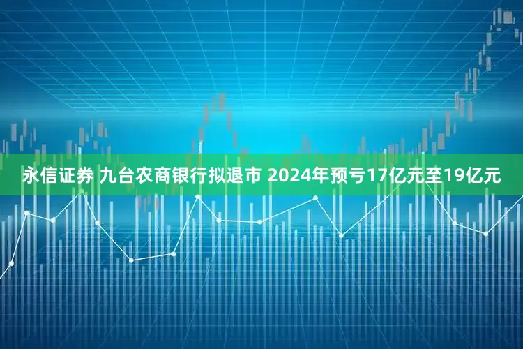 永信证券 九台农商银行拟退市 2024年预亏17亿元至19亿元