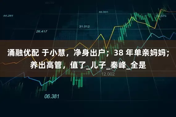 涌融优配 于小慧，净身出户；38 年单亲妈妈；养出高管，值了_儿子_秦峰_全是