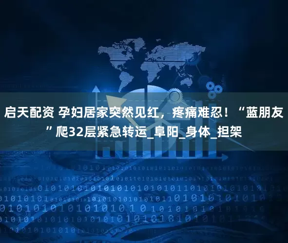 启天配资 孕妇居家突然见红，疼痛难忍！“蓝朋友”爬32层紧急转运_阜阳_身体_担架
