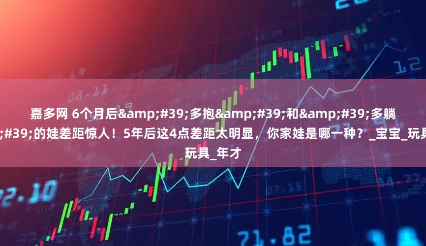 嘉多网 6个月后&#39;多抱&#39;和&#39;多躺&#39;的娃差距惊人！5年后这4点差距太明显，你家娃是哪一种？_宝宝_玩具_年才