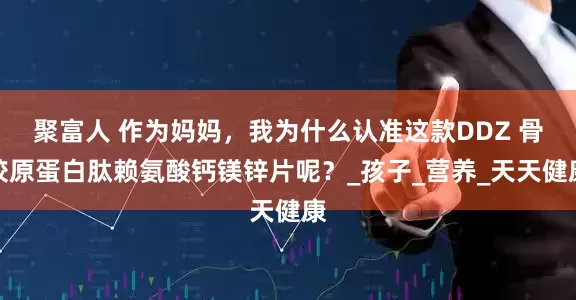 聚富人 作为妈妈，我为什么认准这款DDZ 骨胶原蛋白肽赖氨酸钙镁锌片呢？_孩子_营养_天天健康