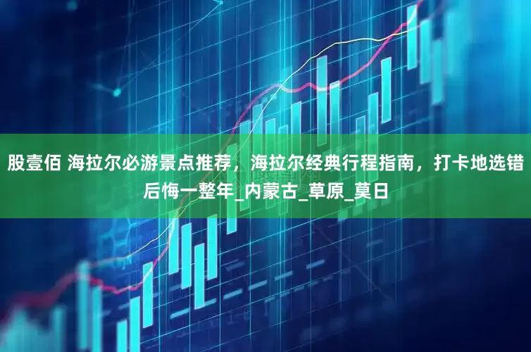 股壹佰 海拉尔必游景点推荐，海拉尔经典行程指南，打卡地选错后悔一整年_内蒙古_草原_莫日