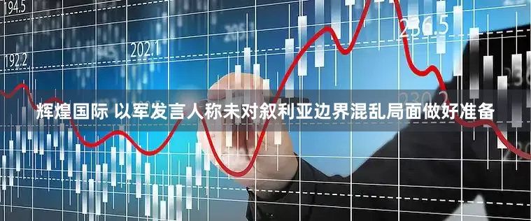 辉煌国际 以军发言人称未对叙利亚边界混乱局面做好准备