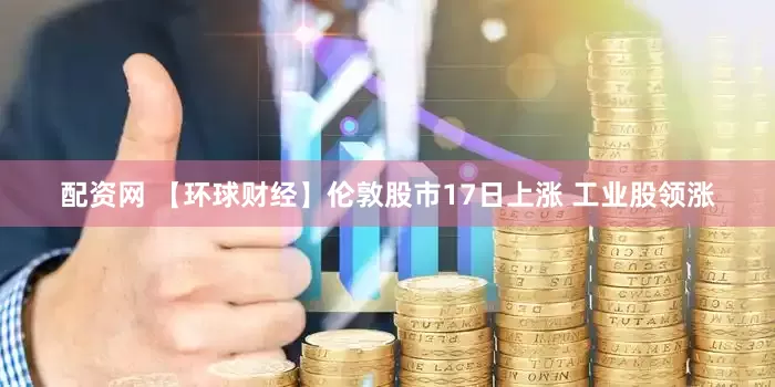 配资网 【环球财经】伦敦股市17日上涨 工业股领涨