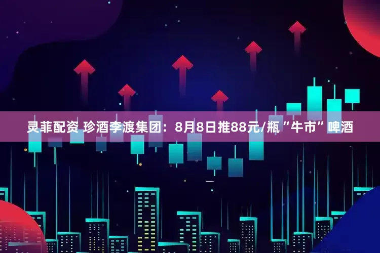 灵菲配资 珍酒李渡集团：8月8日推88元/瓶“牛市”啤酒