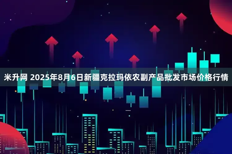 米升网 2025年8月6日新疆克拉玛依农副产品批发市场价格行情