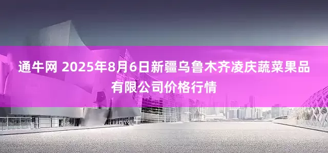 通牛网 2025年8月6日新疆乌鲁木齐凌庆蔬菜果品有限公司价格行情