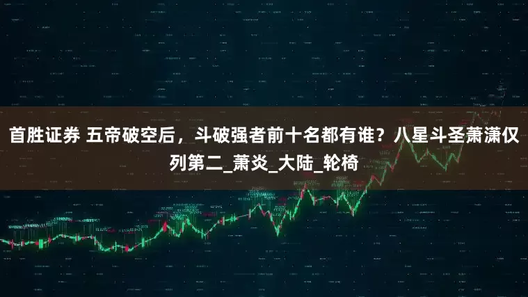 首胜证券 五帝破空后，斗破强者前十名都有谁？八星斗圣萧潇仅列第二_萧炎_大陆_轮椅