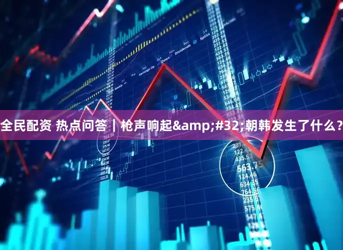 全民配资 热点问答｜枪声响起&#32;朝韩发生了什么？