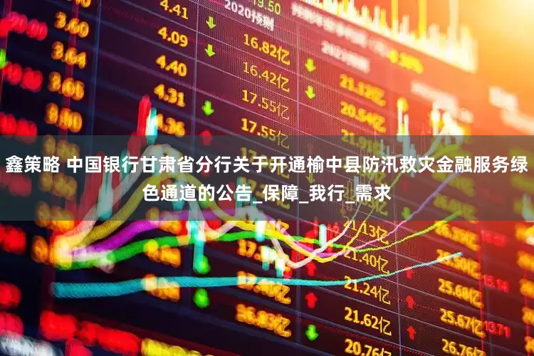 鑫策略 中国银行甘肃省分行关于开通榆中县防汛救灾金融服务绿色通道的公告_保障_我行_需求