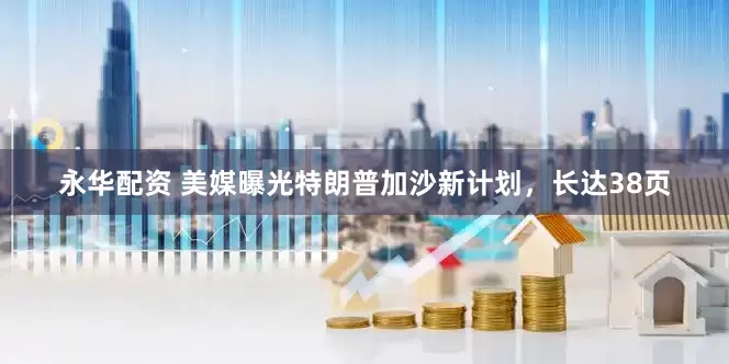 永华配资 美媒曝光特朗普加沙新计划，长达38页