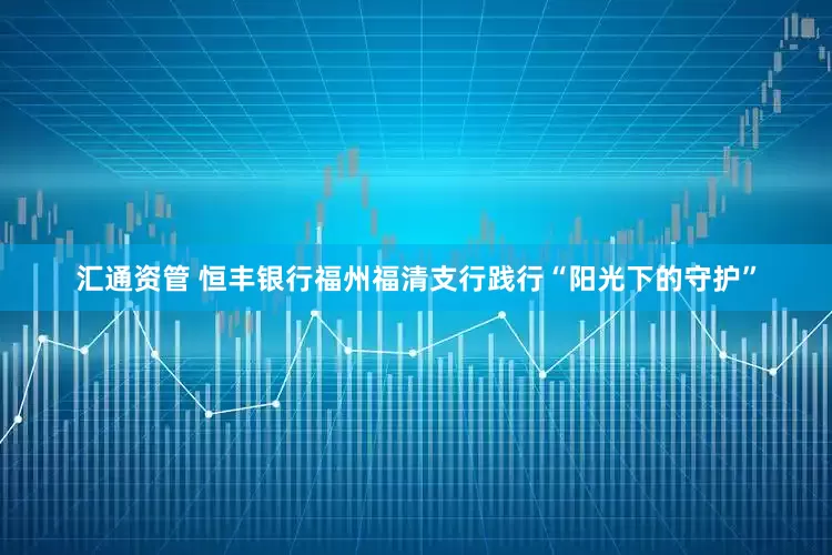 汇通资管 恒丰银行福州福清支行践行“阳光下的守护”