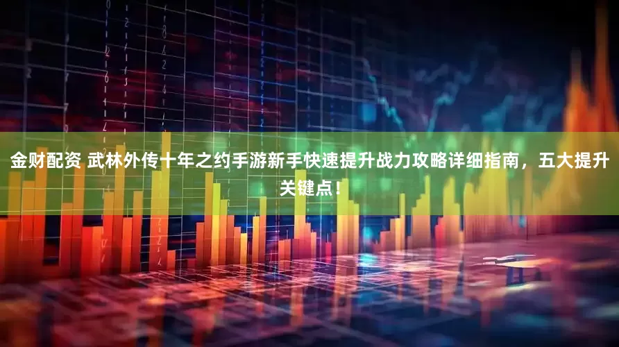 金财配资 武林外传十年之约手游新手快速提升战力攻略详细指南，五大提升关键点！