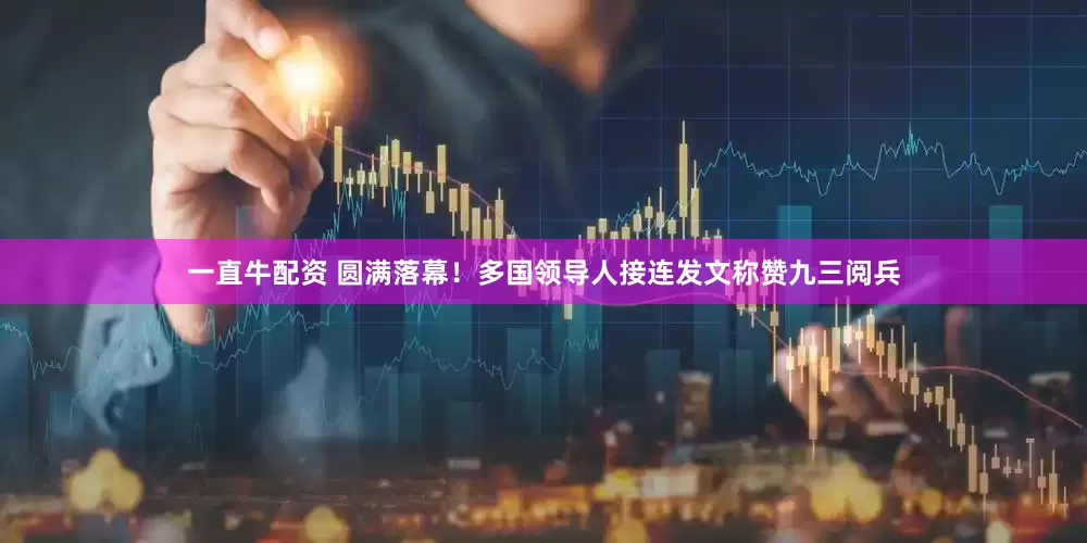 一直牛配资 圆满落幕！多国领导人接连发文称赞九三阅兵