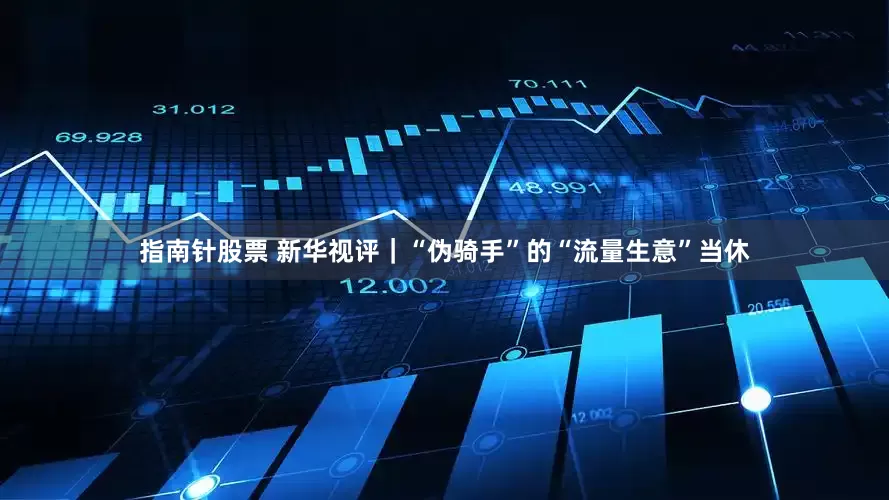 指南针股票 新华视评｜“伪骑手”的“流量生意”当休
