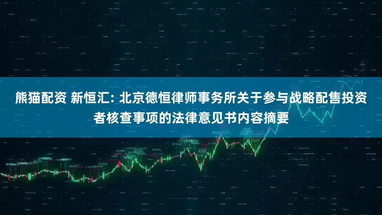 熊猫配资 新恒汇: 北京德恒律师事务所关于参与战略配售投资者核查事项的法律意见书内容摘要