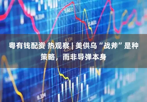 粤有钱配资 热观察 | 美供乌“战斧”是种策略，而非导弹本身