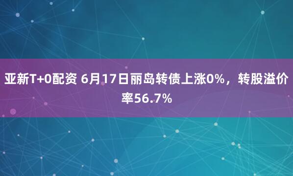 亚新T+0配资 6月17日丽岛转债上涨0%，转股溢价率56.7%