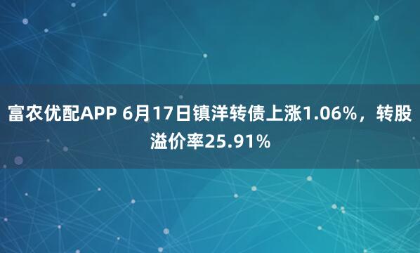 富农优配APP 6月17日镇洋转债上涨1.06%,转股溢价率25.91%