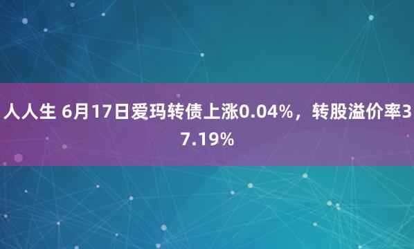 人人生 6月17日爱玛转债上涨0.04%,转股溢价率37.19%