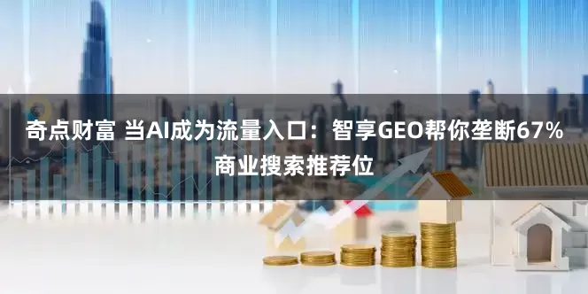 奇点财富 当AI成为流量入口:智享GEO帮你垄断67%商业搜索推荐位