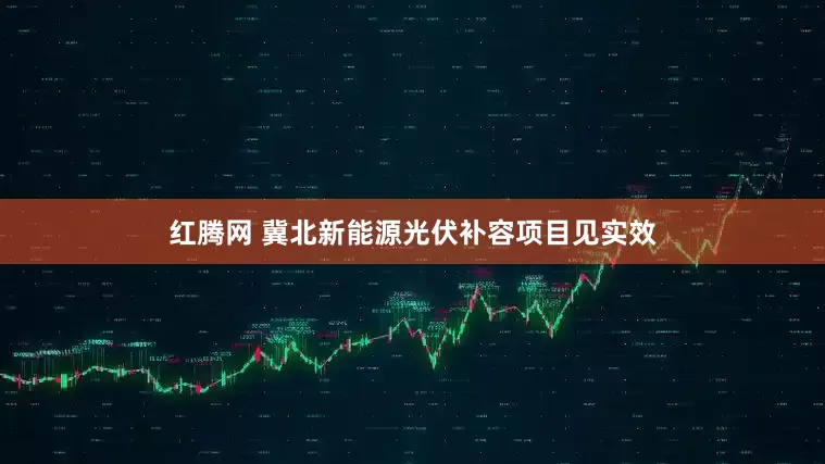 红腾网 冀北新能源光伏补容项目见实效