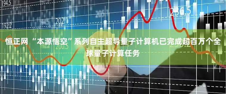 恒正网 “本源悟空”系列自主超导量子计算机已完成超百万个全球量子计算任务