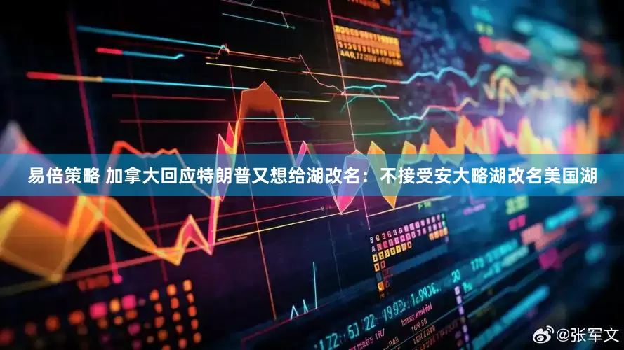 易倍策略 加拿大回应特朗普又想给湖改名：不接受安大略湖改名美国湖